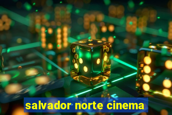 salvador norte cinema